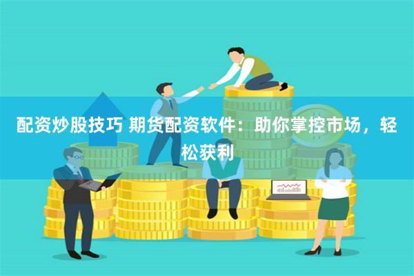 配资炒股技巧 期货配资软件:助你掌控市场,轻松获利