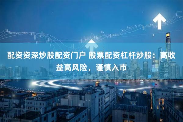配资资深炒股配资门户 股票配资杠杆炒股：高收益高风险，谨慎入市