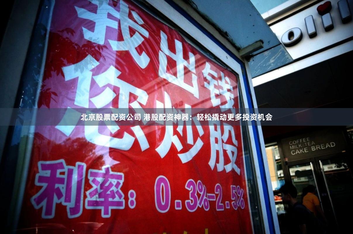 北京股票配资公司 港股配资神器：轻松撬动更多投资机会