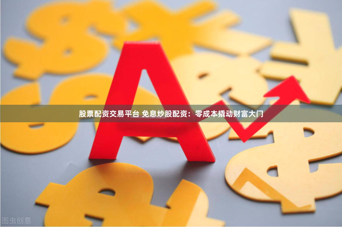股票配资交易平台 免息炒股配资：零成本撬动财富大门