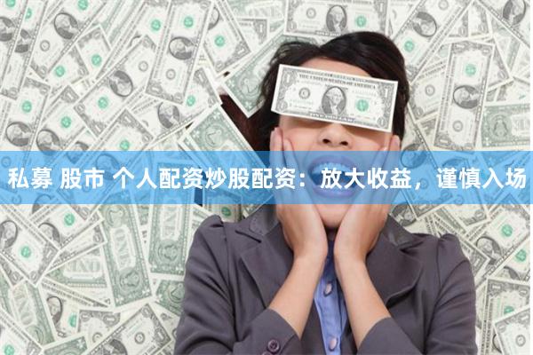 私募 股市 个人配资炒股配资:放大收益,谨慎入场