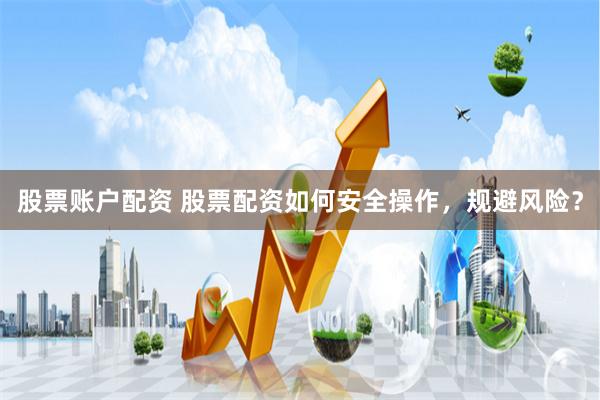 股票账户配资 股票配资如何安全操作，规避风险？
