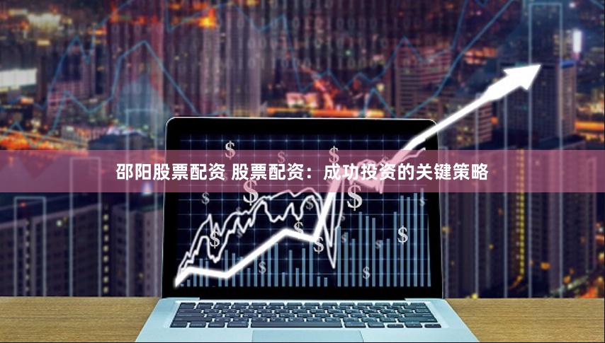 邵阳股票配资 股票配资：成功投资的关键策略