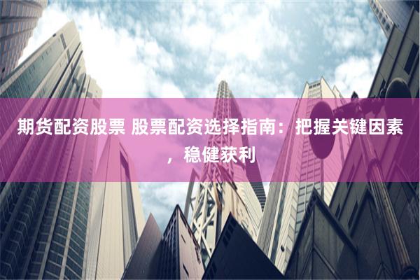 期货配资股票 股票配资选择指南:把握关键因素,稳健获利