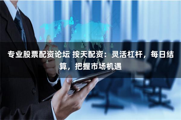 专业股票配资论坛 按天配资：灵活杠杆，每日结算，把握市场机遇