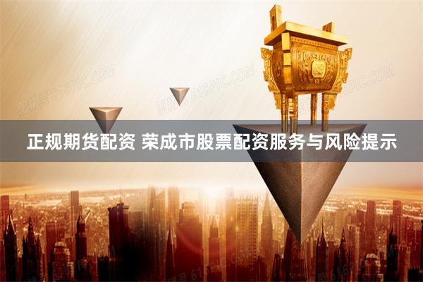 正规期货配资 荣成市股票配资服务与风险提示