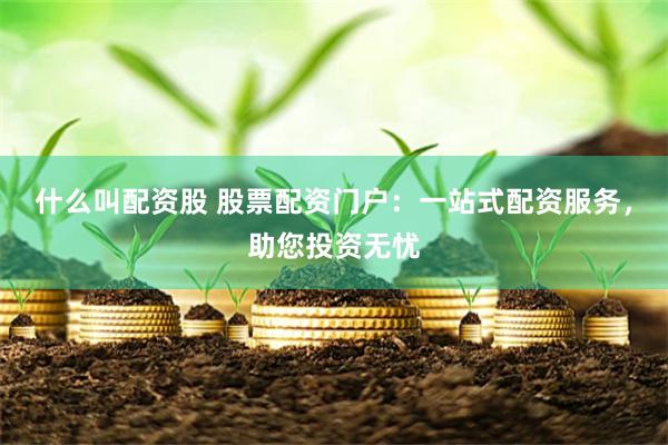 什么叫配资股 股票配资门户：一站式配资服务，助您投资无忧