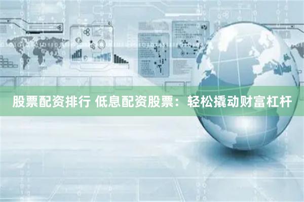 股票配资排行 低息配资股票：轻松撬动财富杠杆