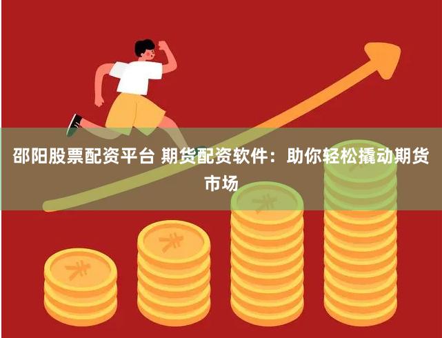 邵阳股票配资平台 期货配资软件：助你轻松撬动期货市场