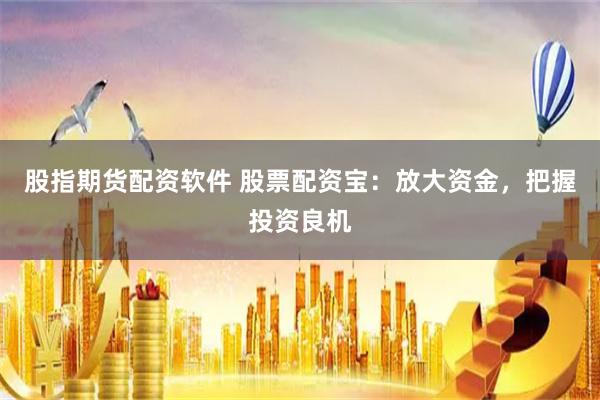 股指期货配资软件 股票配资宝：放大资金，把握投资良机