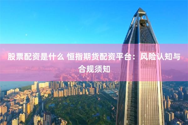 股票配资是什么 恒指期货配资平台:风险认知与合规须知